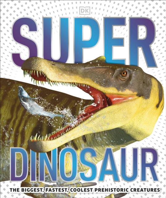 Super Dinosaur: The Biggest, Fastest, Coolest Prehistoric Creatures - DK