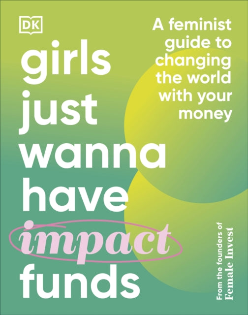 Girls Just Wanna Have Impact Funds : A Feminist Guide to Changing the World with Your Money-9780241607817