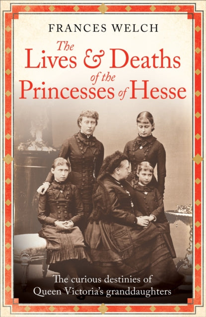 The Lives and Deaths of the Princesses of Hesse : The curious destinies of Queen Victoria's granddaughters-9781780725215