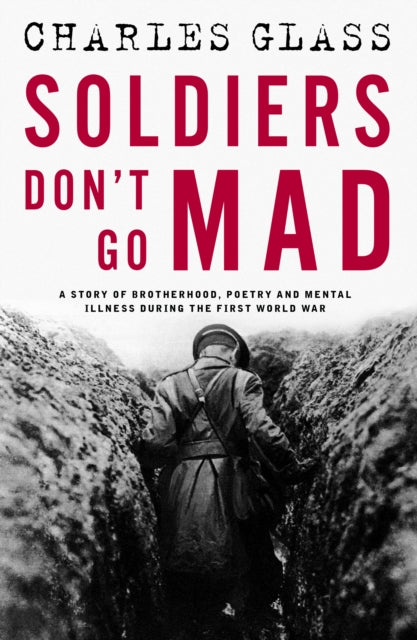 Soldiers Don't Go Mad : A Story of Brotherhood, Poetry and Mental Illness During the First World War-9781835010174